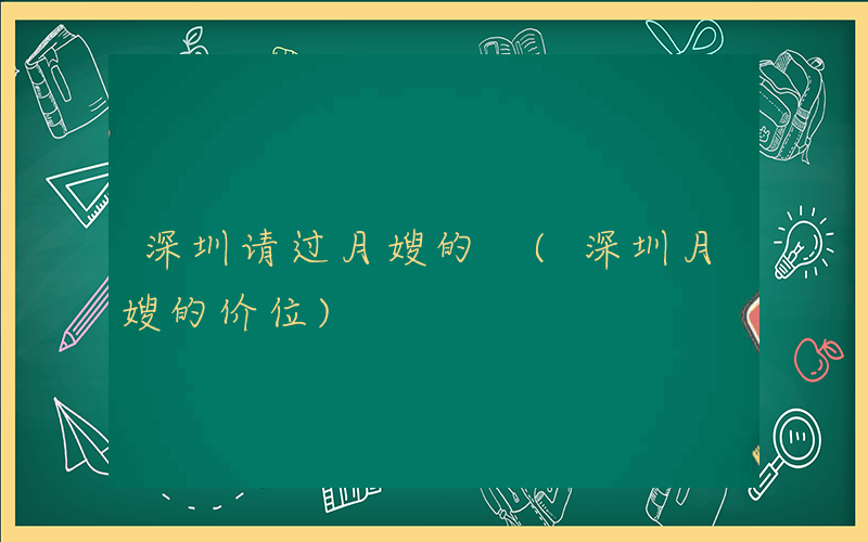 深圳请过月嫂的 (深圳月嫂的价位)